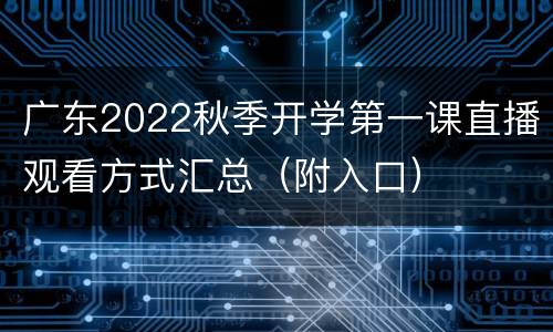 广东2022秋季开学第一课直播观看方式汇总（附入口）