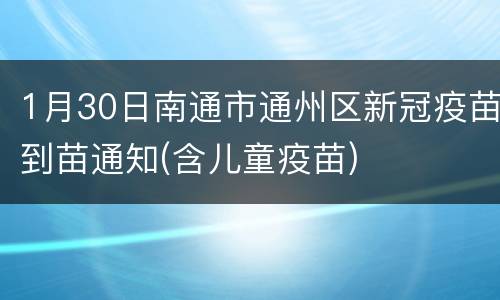 1月30日南通市通州区新冠疫苗到苗通知(含儿童疫苗)