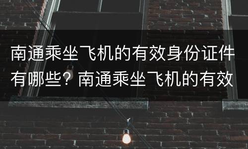 南通乘坐飞机的有效身份证件有哪些? 南通乘坐飞机的有效身份证件有哪些