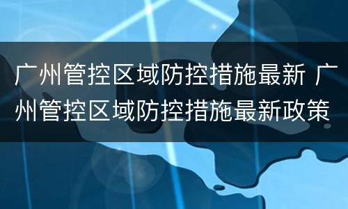 广州管控区域防控措施最新 广州管控区域防控措施最新政策