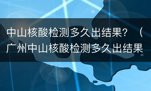 中山核酸检测多久出结果？（广州中山核酸检测多久出结果）