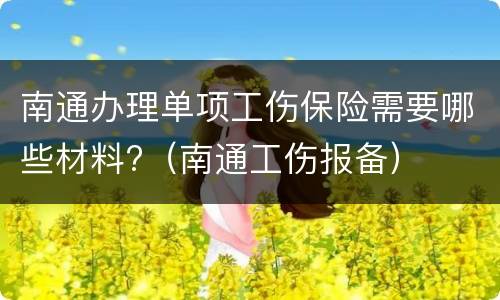 南通办理单项工伤保险需要哪些材料?（南通工伤报备）