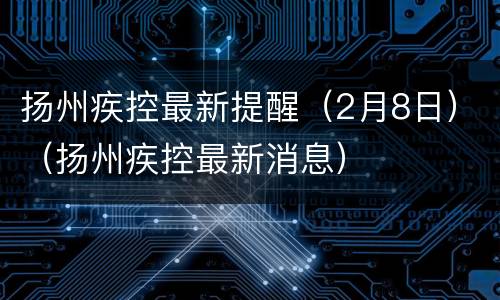 扬州疾控最新提醒（2月8日）（扬州疾控最新消息）