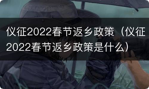 仪征2022春节返乡政策（仪征2022春节返乡政策是什么）