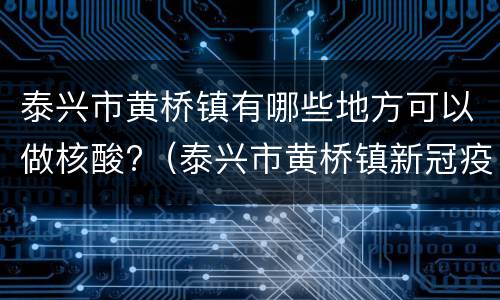 泰兴市黄桥镇有哪些地方可以做核酸?（泰兴市黄桥镇新冠疫苗接种点）
