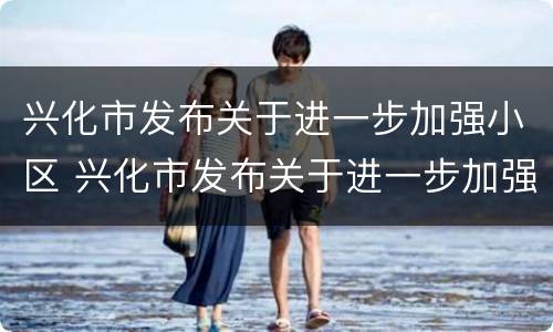 兴化市发布关于进一步加强小区 兴化市发布关于进一步加强小区管理措施