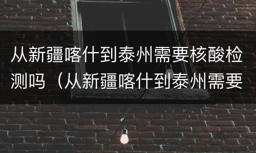 从新疆喀什到泰州需要核酸检测吗（从新疆喀什到泰州需要核酸检测吗现在）