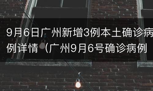 9月6日广州新增3例本土确诊病例详情（广州9月6号确诊病例）