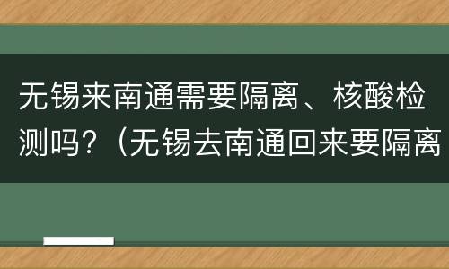 无锡来南通需要隔离、核酸检测吗?（无锡去南通回来要隔离吗）