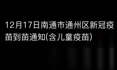 12月17日南通市通州区新冠疫苗到苗通知(含儿童疫苗)