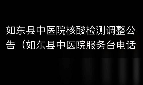 如东县中医院核酸检测调整公告（如东县中医院服务台电话）