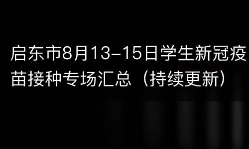 启东市8月13-15日学生新冠疫苗接种专场汇总（持续更新）