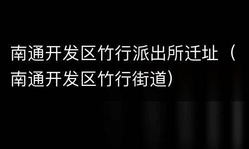 南通开发区竹行派出所迁址（南通开发区竹行街道）