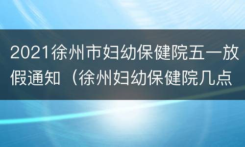 2021徐州市妇幼保健院五一放假通知（徐州妇幼保健院几点放号）