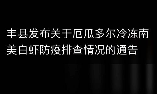 丰县发布关于厄瓜多尔冷冻南美白虾防疫排查情况的通告