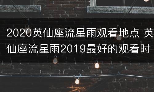 2020英仙座流星雨观看地点 英仙座流星雨2019最好的观看时间