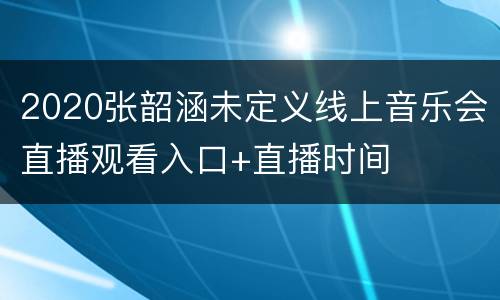 2020张韶涵未定义线上音乐会直播观看入口+直播时间