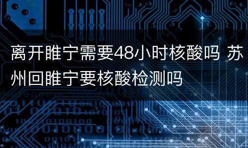 离开睢宁需要48小时核酸吗 苏州回睢宁要核酸检测吗
