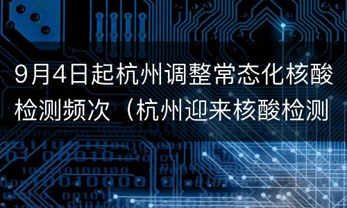 9月4日起杭州调整常态化核酸检测频次（杭州迎来核酸检测高峰）