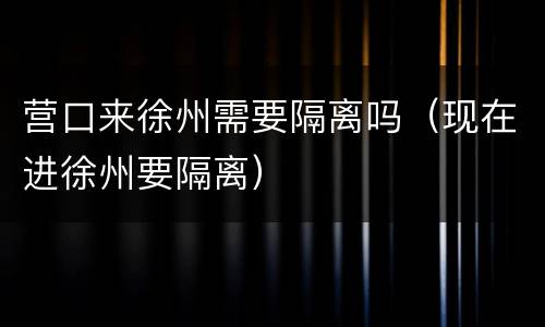 营口来徐州需要隔离吗（现在进徐州要隔离）