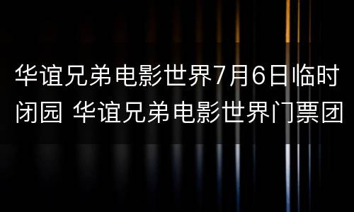 华谊兄弟电影世界7月6日临时闭园 华谊兄弟电影世界门票团购