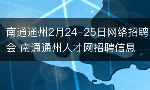南通通州2月24-25日网络招聘会 南通通州人才网招聘信息