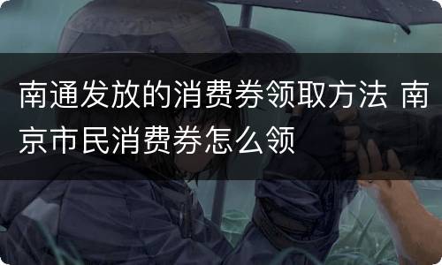 南通发放的消费券领取方法 南京市民消费券怎么领