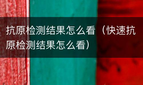 抗原检测结果怎么看（快速抗原检测结果怎么看）