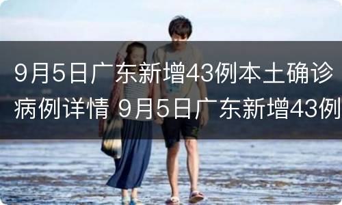 9月5日广东新增43例本土确诊病例详情 9月5日广东新增43例本土确诊病例详情公布