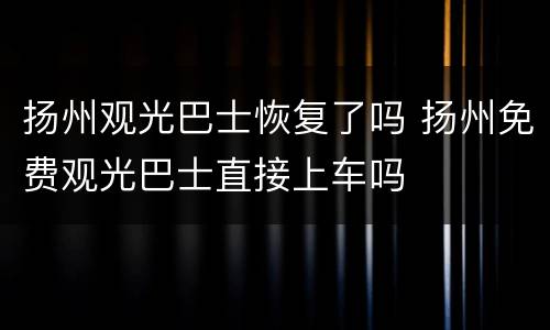 扬州观光巴士恢复了吗 扬州免费观光巴士直接上车吗