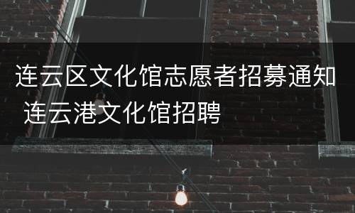连云区文化馆志愿者招募通知 连云港文化馆招聘