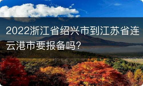2022浙江省绍兴市到江苏省连云港市要报备吗?