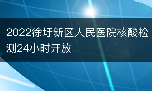 2022徐圩新区人民医院核酸检测24小时开放