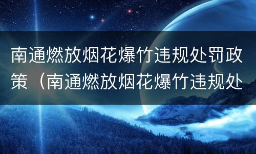 南通燃放烟花爆竹违规处罚政策（南通燃放烟花爆竹违规处罚政策规定）
