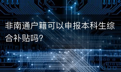 非南通户籍可以申报本科生综合补贴吗?