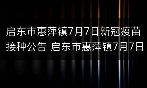 启东市惠萍镇7月7日新冠疫苗接种公告 启东市惠萍镇7月7日新冠疫苗接种公告图片