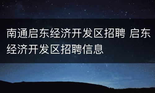 南通启东经济开发区招聘 启东经济开发区招聘信息