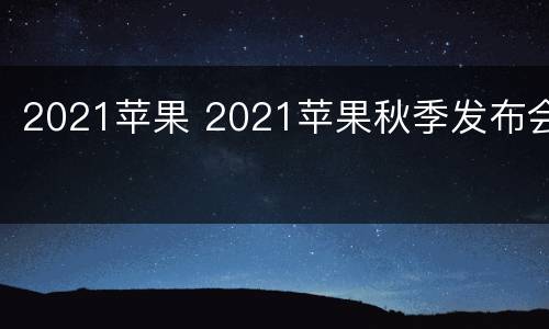 2021苹果 2021苹果秋季发布会