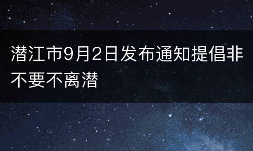 潜江市9月2日发布通知提倡非不要不离潜