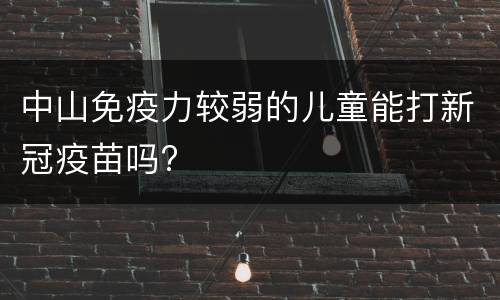 中山免疫力较弱的儿童能打新冠疫苗吗?