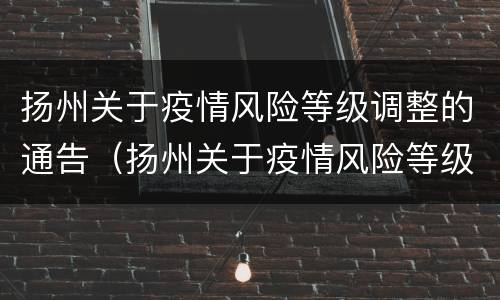 扬州关于疫情风险等级调整的通告（扬州关于疫情风险等级调整的通告文件）