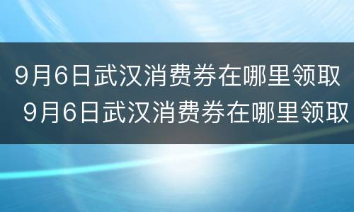 9月6日武汉消费券在哪里领取 9月6日武汉消费券在哪里领取的