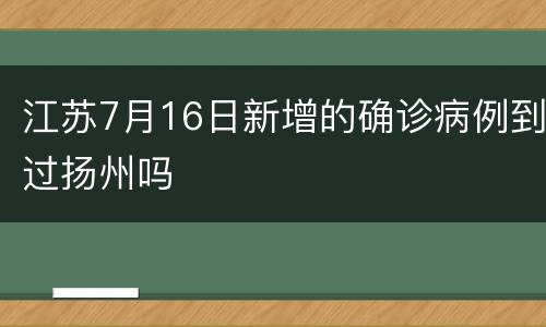 江苏7月16日新增的确诊病例到过扬州吗