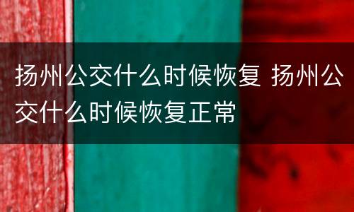 扬州公交什么时候恢复 扬州公交什么时候恢复正常