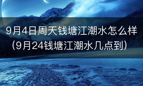 9月4日周天钱塘江潮水怎么样（9月24钱塘江潮水几点到）