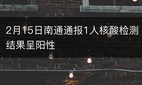 2月15日南通通报1人核酸检测结果呈阳性