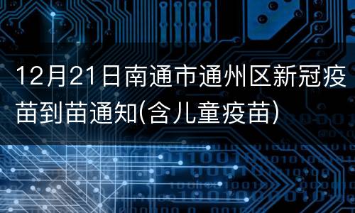 12月21日南通市通州区新冠疫苗到苗通知(含儿童疫苗)