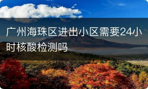 广州海珠区进出小区需要24小时核酸检测吗