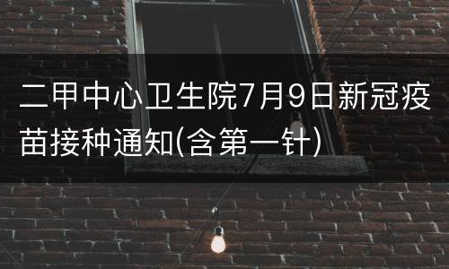 二甲中心卫生院7月9日新冠疫苗接种通知(含第一针)