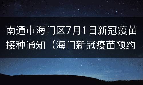 南通市海门区7月1日新冠疫苗接种通知（海门新冠疫苗预约电话）